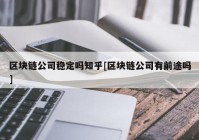 区块链公司稳定吗知乎[区块链公司有前途吗]