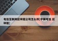 电信互联网区块链公司怎么样[中国电信 区块链]