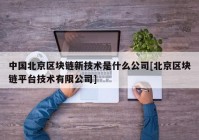 中国北京区块链新技术是什么公司[北京区块链平台技术有限公司]