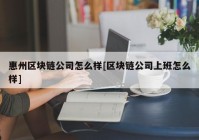 惠州区块链公司怎么样[区块链公司上班怎么样]