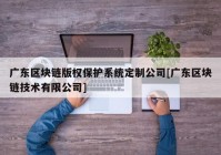 广东区块链版权保护系统定制公司[广东区块链技术有限公司]