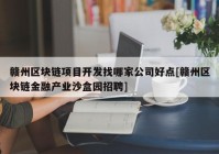 赣州区块链项目开发找哪家公司好点[赣州区块链金融产业沙盒园招聘]