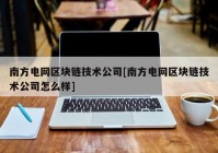 南方电网区块链技术公司[南方电网区块链技术公司怎么样]