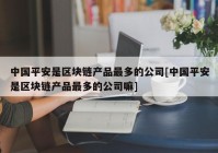 中国平安是区块链产品最多的公司[中国平安是区块链产品最多的公司嘛]