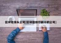 区块链领头公司[区块链排行前十的公司]