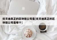 优贝迪真正的区块链公司是[优贝迪真正的区块链公司是哪个]