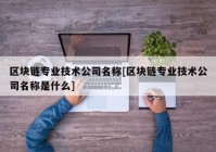 区块链专业技术公司名称[区块链专业技术公司名称是什么]