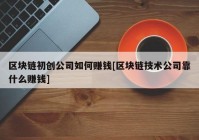 区块链初创公司如何赚钱[区块链技术公司靠什么赚钱]