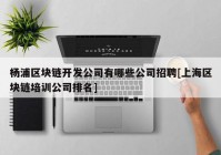 杨浦区块链开发公司有哪些公司招聘[上海区块链培训公司排名]