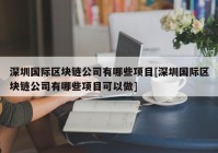 深圳国际区块链公司有哪些项目[深圳国际区块链公司有哪些项目可以做]