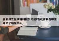 吉利成立区块链科技公司的时间[吉利在哪里建立了研发中心]