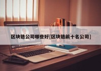 区块链公司哪些好[区块链前十名公司]