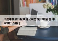 印度中央银行区块链公司总裁[印度首富 中国银行 50亿]