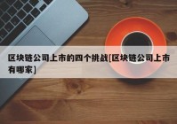 区块链公司上市的四个挑战[区块链公司上市有哪家]