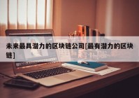 未来最具潜力的区块链公司[最有潜力的区块链]