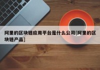 阿里的区块链应用平台是什么公司[阿里的区块链产品]