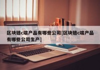 区块链c端产品有哪些公司[区块链c端产品有哪些公司生产]