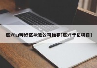 嘉兴口碑好区块链公司推荐[嘉兴千亿项目]