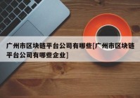 广州市区块链平台公司有哪些[广州市区块链平台公司有哪些企业]