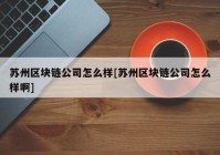 苏州区块链公司怎么样[苏州区块链公司怎么样啊]