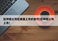 区块链公司在美国上市的条件[区块链公司 上市]