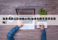 加拿大进口区块链公司[加拿大数字货币交易所]