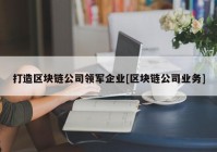 打造区块链公司领军企业[区块链公司业务]