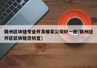 赣州区块链专业开发哪家公司好一些[赣州经开区区块链范枋宜]