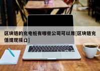 区块链的充电桩有哪些公司可以用[区块链充值提现接口]