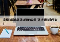 搞团购后来做区块链的公司[区块链购物平台]