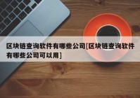 区块链查询软件有哪些公司[区块链查询软件有哪些公司可以用]