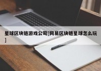 星球区块链游戏公司[网易区块链星球怎么玩]